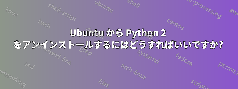 Ubuntu から Python 2 をアンインストールするにはどうすればいいですか?