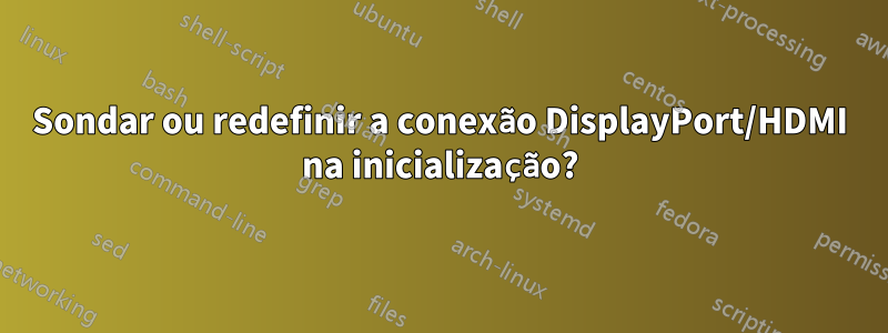 Sondar ou redefinir a conexão DisplayPort/HDMI na inicialização?