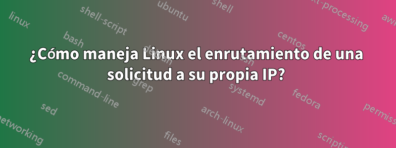 ¿Cómo maneja Linux el enrutamiento de una solicitud a su propia IP?