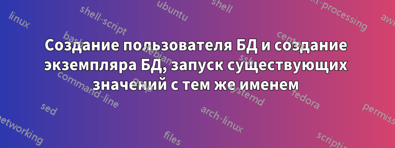 Создание пользователя БД и создание экземпляра БД, запуск существующих значений с тем же именем