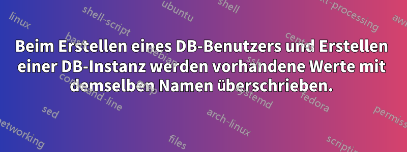 Beim Erstellen eines DB-Benutzers und Erstellen einer DB-Instanz werden vorhandene Werte mit demselben Namen überschrieben.