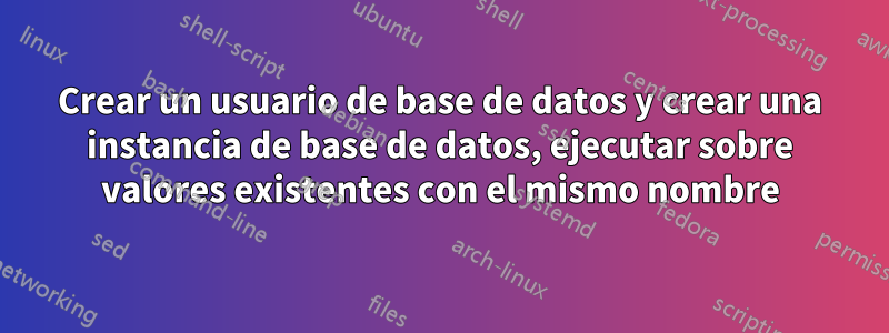 Crear un usuario de base de datos y crear una instancia de base de datos, ejecutar sobre valores existentes con el mismo nombre