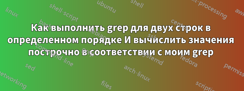 Как выполнить grep для двух строк в определенном порядке И вычислить значения построчно в соответствии с моим grep