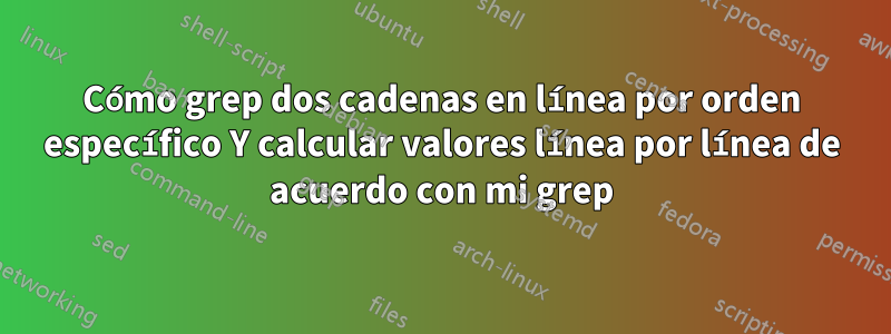Cómo grep dos cadenas en línea por orden específico Y calcular valores línea por línea de acuerdo con mi grep