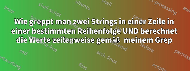 Wie greppt man zwei Strings in einer Zeile in einer bestimmten Reihenfolge UND berechnet die Werte zeilenweise gemäß meinem Grep