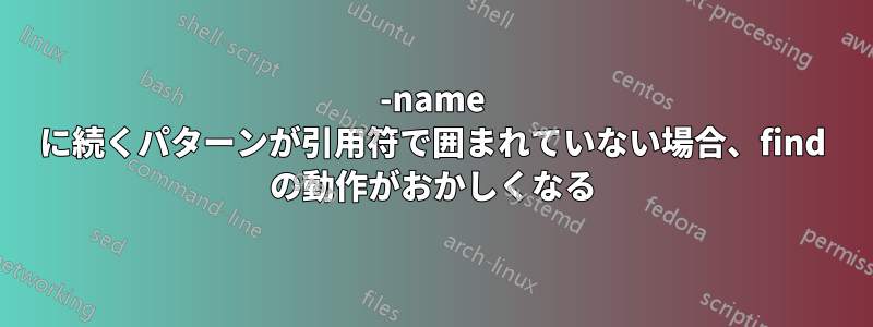 -name に続くパターンが引用符で囲まれていない場合、find の動作がおかしくなる