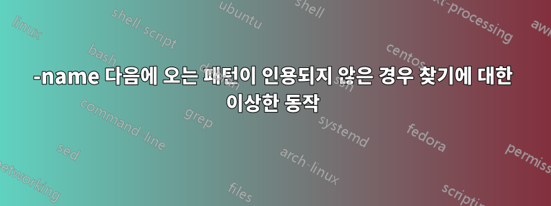 -name 다음에 오는 패턴이 인용되지 않은 경우 찾기에 대한 이상한 동작