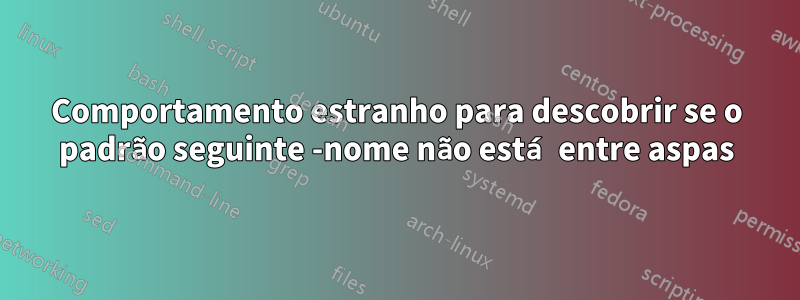 Comportamento estranho para descobrir se o padrão seguinte -nome não está entre aspas
