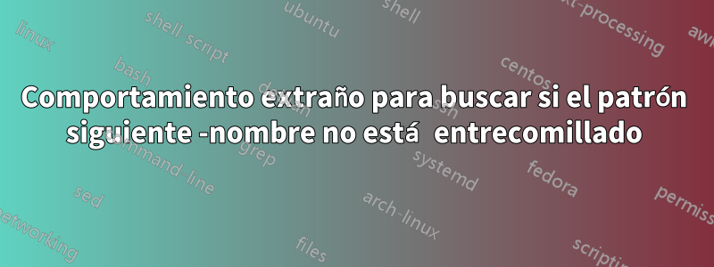 Comportamiento extraño para buscar si el patrón siguiente -nombre no está entrecomillado