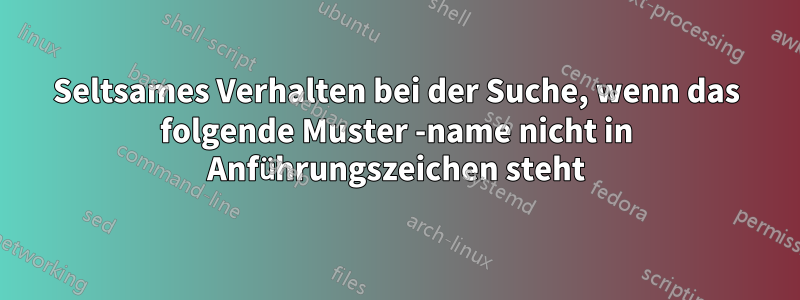 Seltsames Verhalten bei der Suche, wenn das folgende Muster -name nicht in Anführungszeichen steht