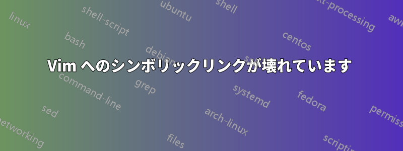Vim へのシンボリックリンクが壊れています