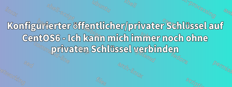 Konfigurierter öffentlicher/privater Schlüssel auf CentOS6 - Ich kann mich immer noch ohne privaten Schlüssel verbinden