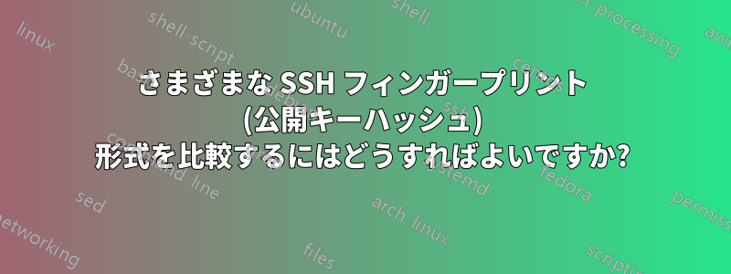 さまざまな SSH フィンガープリント (公開キーハッシュ) 形式を比較するにはどうすればよいですか?