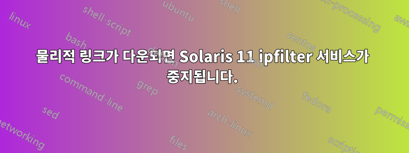 물리적 링크가 다운되면 Solaris 11 ipfilter 서비스가 중지됩니다.