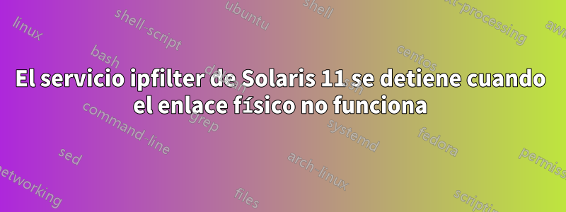 El servicio ipfilter de Solaris 11 se detiene cuando el enlace físico no funciona