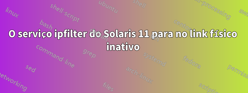 O serviço ipfilter do Solaris 11 para no link físico inativo