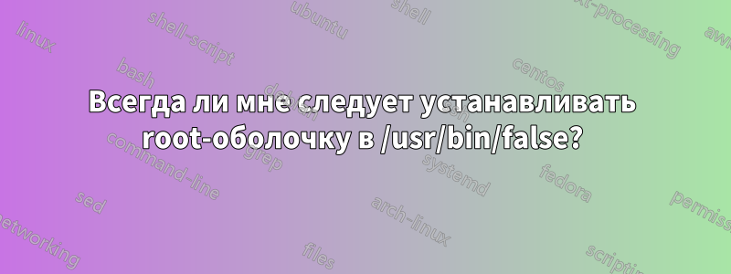 Всегда ли мне следует устанавливать root-оболочку в /usr/bin/false?