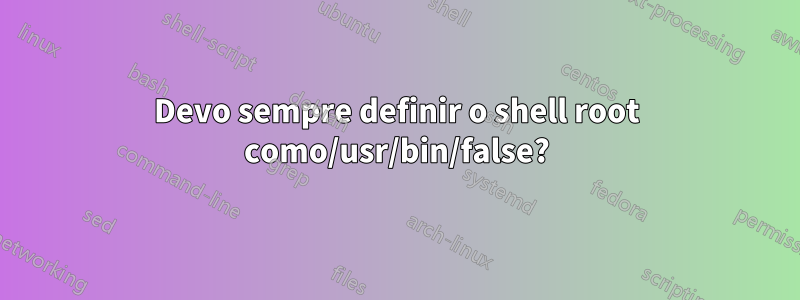 Devo sempre definir o shell root como/usr/bin/false?