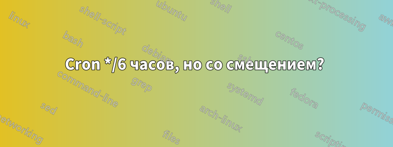 Cron */6 часов, но со смещением?