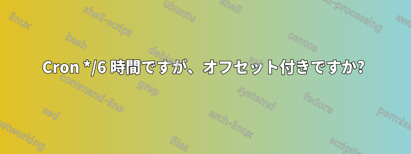 Cron */6 時間ですが、オフセット付きですか?
