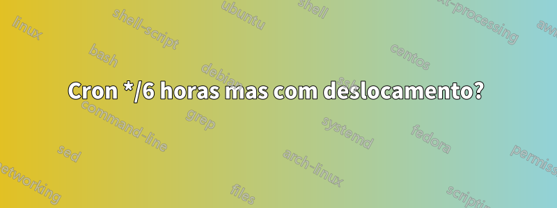 Cron */6 horas mas com deslocamento?
