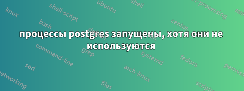 процессы postgres запущены, хотя они не используются