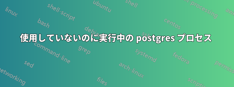 使用していないのに実行中の postgres プロセス