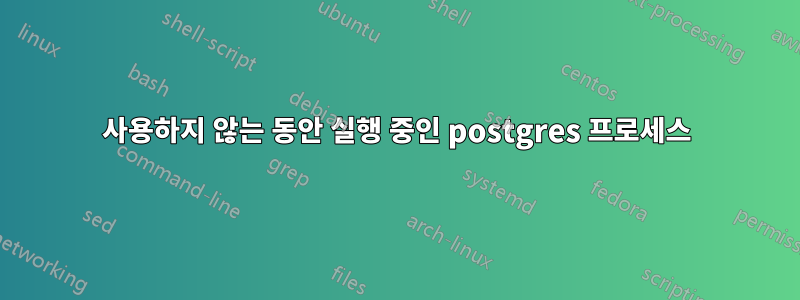 사용하지 않는 동안 실행 중인 postgres 프로세스