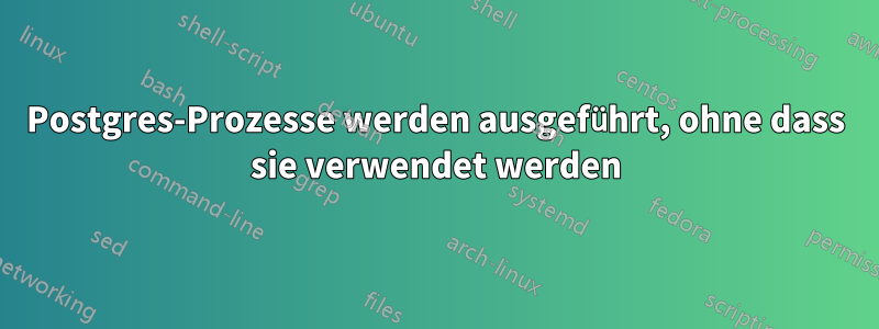 Postgres-Prozesse werden ausgeführt, ohne dass sie verwendet werden