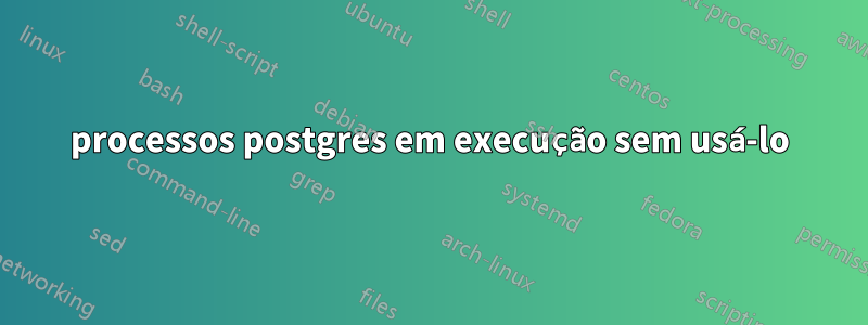 processos postgres em execução sem usá-lo