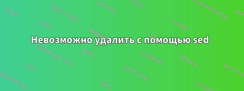 Невозможно удалить с помощью sed 