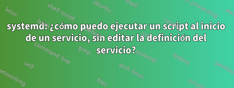 systemd: ¿cómo puedo ejecutar un script al inicio de un servicio, sin editar la definición del servicio?
