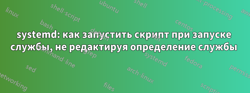 systemd: как запустить скрипт при запуске службы, не редактируя определение службы
