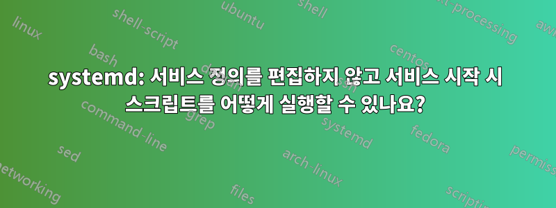 systemd: 서비스 정의를 편집하지 않고 서비스 시작 시 스크립트를 어떻게 실행할 수 있나요?