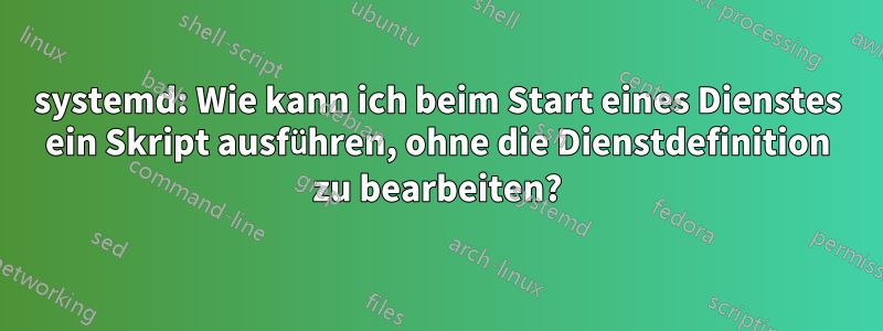 systemd: Wie kann ich beim Start eines Dienstes ein Skript ausführen, ohne die Dienstdefinition zu bearbeiten?