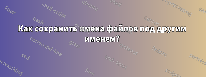 Как сохранить имена файлов под другим именем?