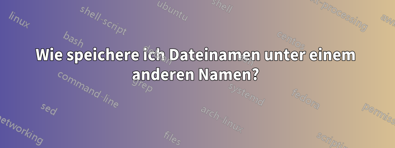 Wie speichere ich Dateinamen unter einem anderen Namen?