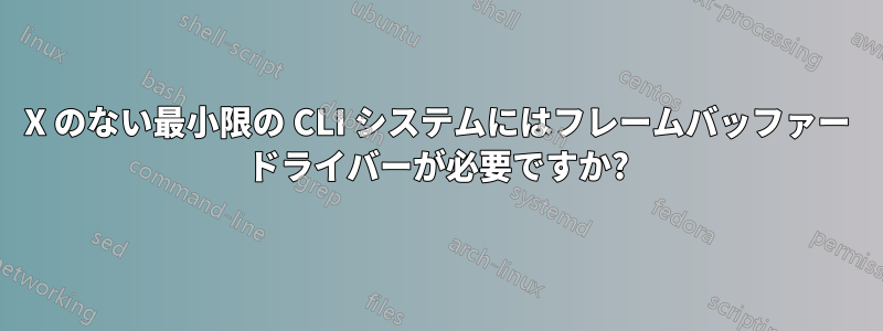 X のない最小限の CLI システムにはフレームバッファー ドライバーが必要ですか?