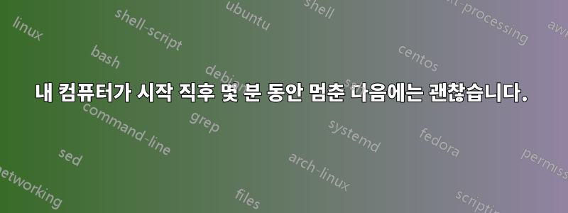 내 컴퓨터가 시작 직후 몇 분 동안 멈춘 다음에는 괜찮습니다.