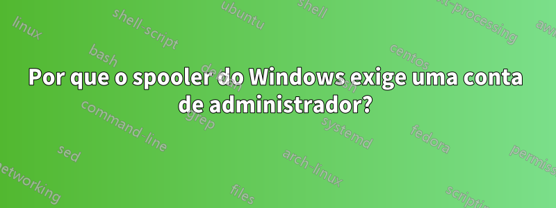 Por que o spooler do Windows exige uma conta de administrador?