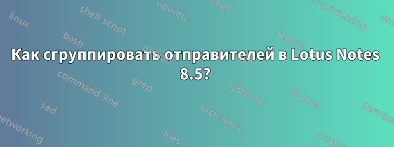Как сгруппировать отправителей в Lotus Notes 8.5?