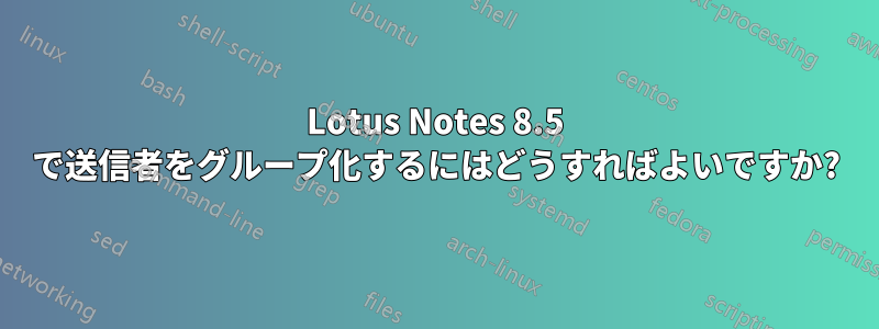 Lotus Notes 8.5 で送信者をグループ化するにはどうすればよいですか?