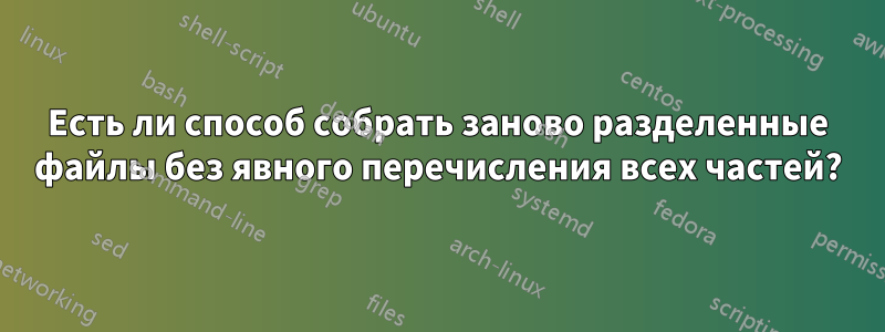 Есть ли способ собрать заново разделенные файлы без явного перечисления всех частей?