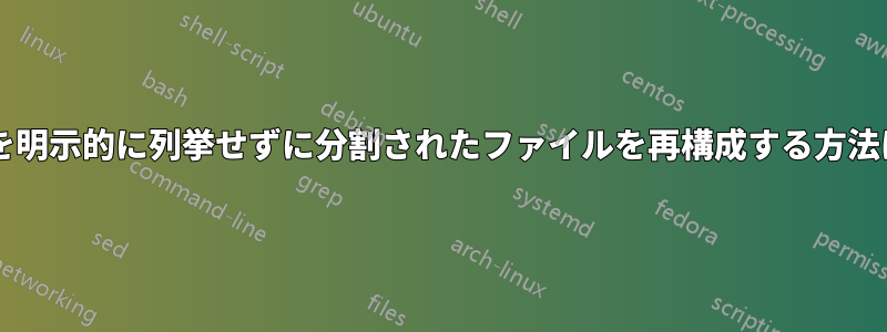 すべての部分を明示的に列挙せずに分割されたファイルを再構成する方法はありますか?