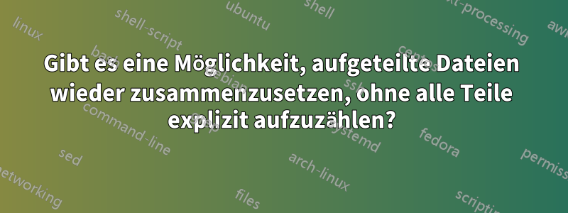 Gibt es eine Möglichkeit, aufgeteilte Dateien wieder zusammenzusetzen, ohne alle Teile explizit aufzuzählen?