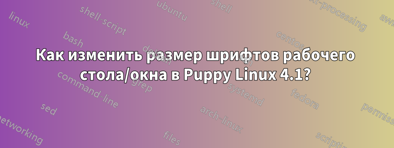 Как изменить размер шрифтов рабочего стола/окна в Puppy Linux 4.1?