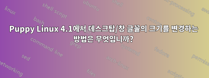 Puppy Linux 4.1에서 데스크탑/창 글꼴의 크기를 변경하는 방법은 무엇입니까?