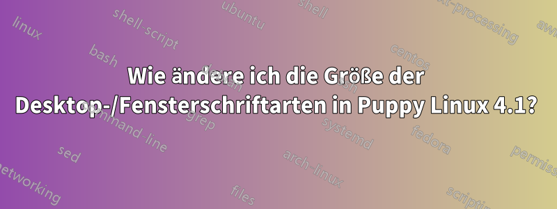 Wie ändere ich die Größe der Desktop-/Fensterschriftarten in Puppy Linux 4.1?