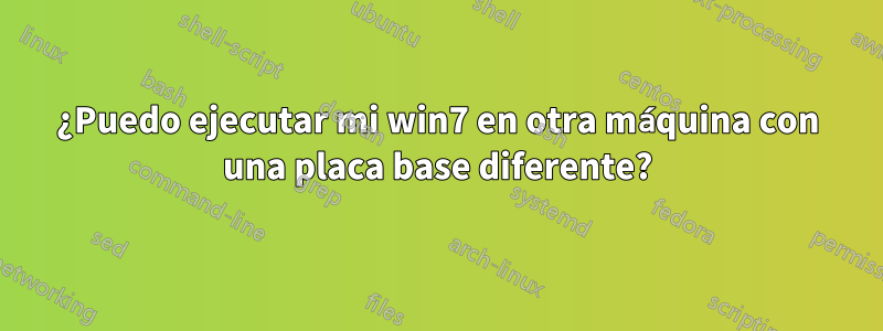 ¿Puedo ejecutar mi win7 en otra máquina con una placa base diferente?