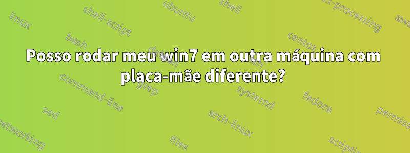 Posso rodar meu win7 em outra máquina com placa-mãe diferente?